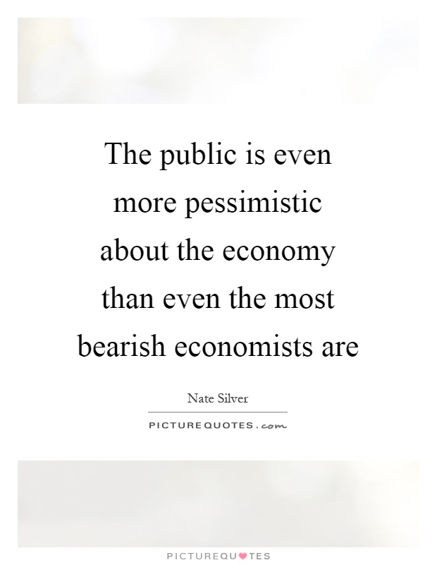 The public is even more pessimistic about the economy than even the most bearish economists are Picture Quote #1