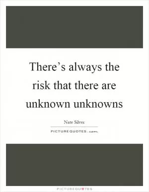 There’s always the risk that there are unknown unknowns Picture Quote #1