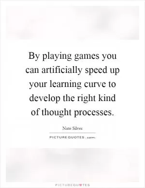 By playing games you can artificially speed up your learning curve to develop the right kind of thought processes Picture Quote #1