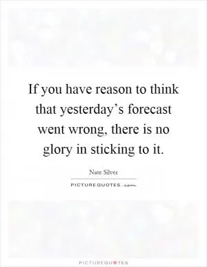 If you have reason to think that yesterday’s forecast went wrong, there is no glory in sticking to it Picture Quote #1