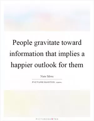 People gravitate toward information that implies a happier outlook for them Picture Quote #1