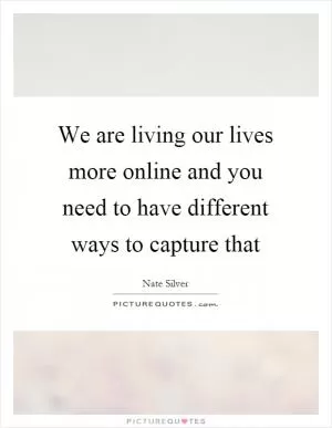 We are living our lives more online and you need to have different ways to capture that Picture Quote #1