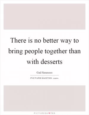 There is no better way to bring people together than with desserts Picture Quote #1