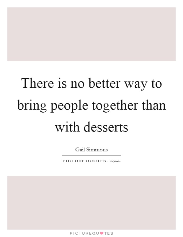 There is no better way to bring people together than with desserts Picture Quote #1