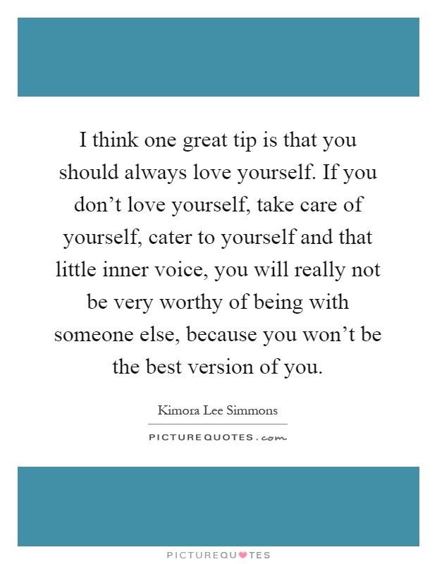 I think one great tip is that you should always love yourself. If you don't love yourself, take care of yourself, cater to yourself and that little inner voice, you will really not be very worthy of being with someone else, because you won't be the best version of you Picture Quote #1