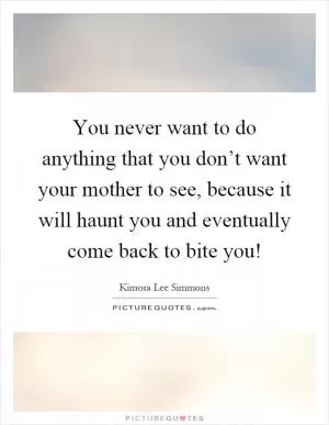 You never want to do anything that you don’t want your mother to see, because it will haunt you and eventually come back to bite you! Picture Quote #1