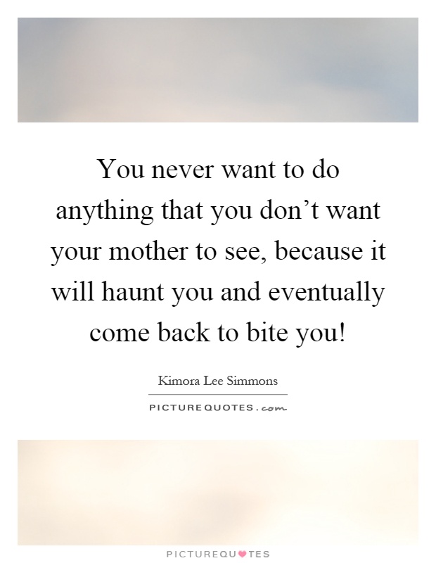 You never want to do anything that you don't want your mother to see, because it will haunt you and eventually come back to bite you! Picture Quote #1