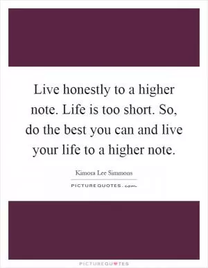 Live honestly to a higher note. Life is too short. So, do the best you can and live your life to a higher note Picture Quote #1