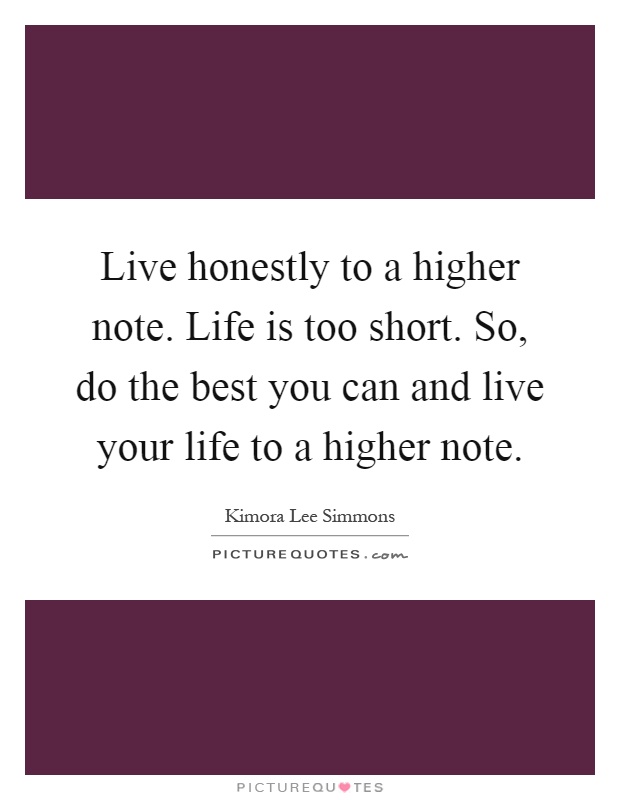 Live honestly to a higher note. Life is too short. So, do the best you can and live your life to a higher note Picture Quote #1