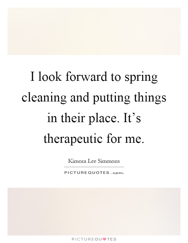 I look forward to spring cleaning and putting things in their place. It's therapeutic for me Picture Quote #1
