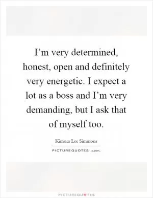 I’m very determined, honest, open and definitely very energetic. I expect a lot as a boss and I’m very demanding, but I ask that of myself too Picture Quote #1