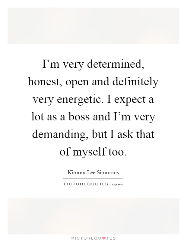 I'm very determined, honest, open and definitely very energetic. I expect a lot as a boss and I'm very demanding, but I ask that of myself too Picture Quote #1