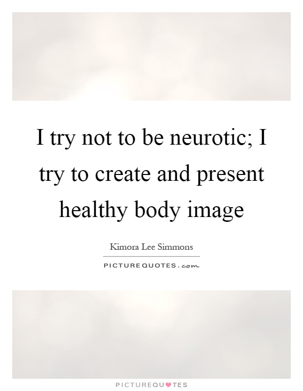 I try not to be neurotic; I try to create and present healthy body image Picture Quote #1