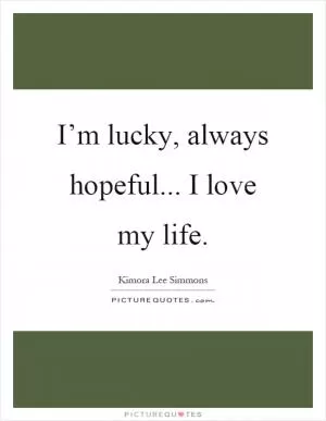 I’m lucky, always hopeful... I love my life Picture Quote #1