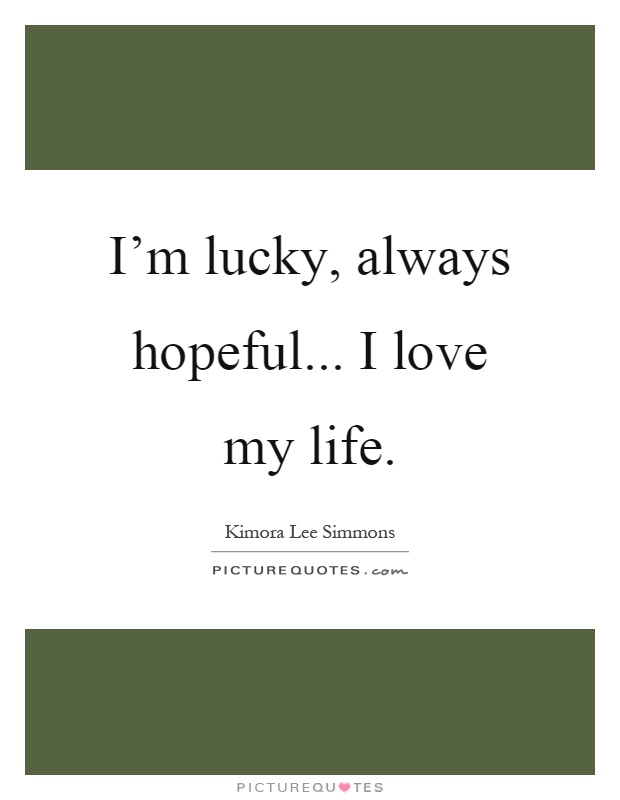 I'm lucky, always hopeful... I love my life Picture Quote #1