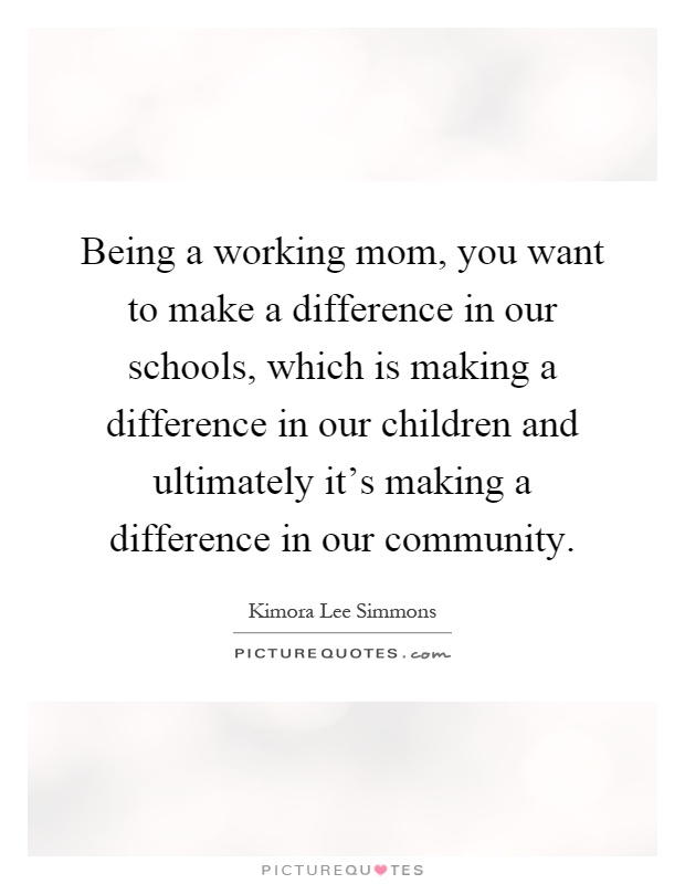 Being a working mom, you want to make a difference in our schools, which is making a difference in our children and ultimately it's making a difference in our community Picture Quote #1
