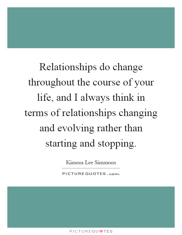 Relationships do change throughout the course of your life, and I always think in terms of relationships changing and evolving rather than starting and stopping Picture Quote #1