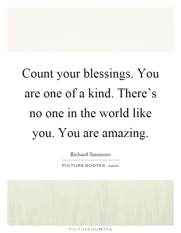 Count your blessings. You are one of a kind. There's no one in the world like you. You are amazing Picture Quote #1