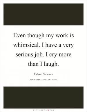 Even though my work is whimsical. I have a very serious job. I cry more than I laugh Picture Quote #1