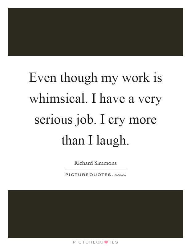 Even though my work is whimsical. I have a very serious job. I cry more than I laugh Picture Quote #1