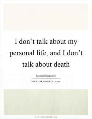 I don’t talk about my personal life, and I don’t talk about death Picture Quote #1