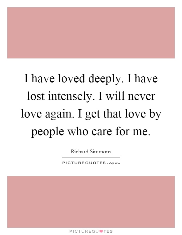 I have loved deeply. I have lost intensely. I will never love again. I get that love by people who care for me Picture Quote #1