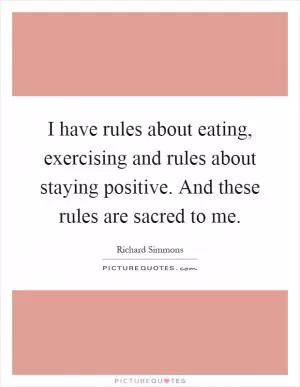 I have rules about eating, exercising and rules about staying positive. And these rules are sacred to me Picture Quote #1