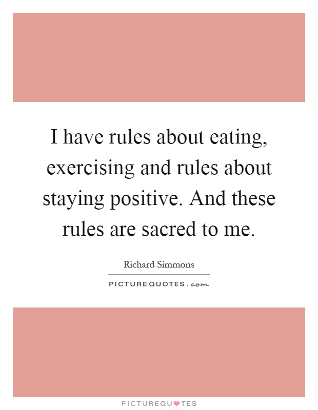 I have rules about eating, exercising and rules about staying positive. And these rules are sacred to me Picture Quote #1