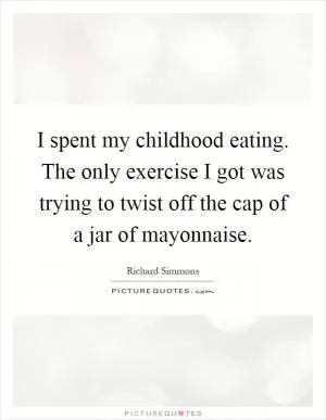 I spent my childhood eating. The only exercise I got was trying to twist off the cap of a jar of mayonnaise Picture Quote #1