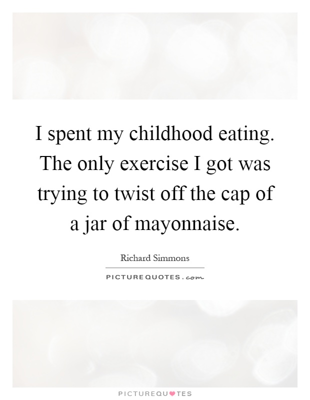 I spent my childhood eating. The only exercise I got was trying to twist off the cap of a jar of mayonnaise Picture Quote #1