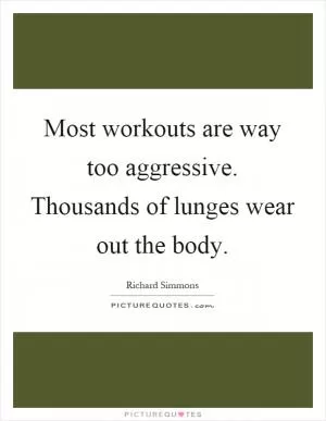 Most workouts are way too aggressive. Thousands of lunges wear out the body Picture Quote #1
