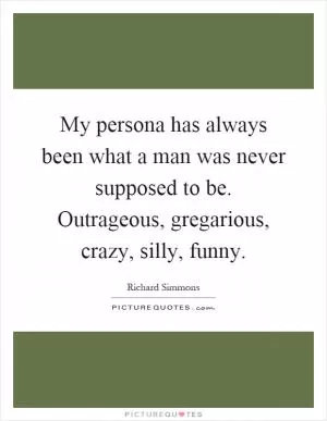 My persona has always been what a man was never supposed to be. Outrageous, gregarious, crazy, silly, funny Picture Quote #1