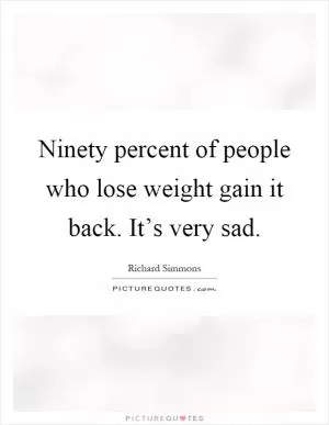 Ninety percent of people who lose weight gain it back. It’s very sad Picture Quote #1