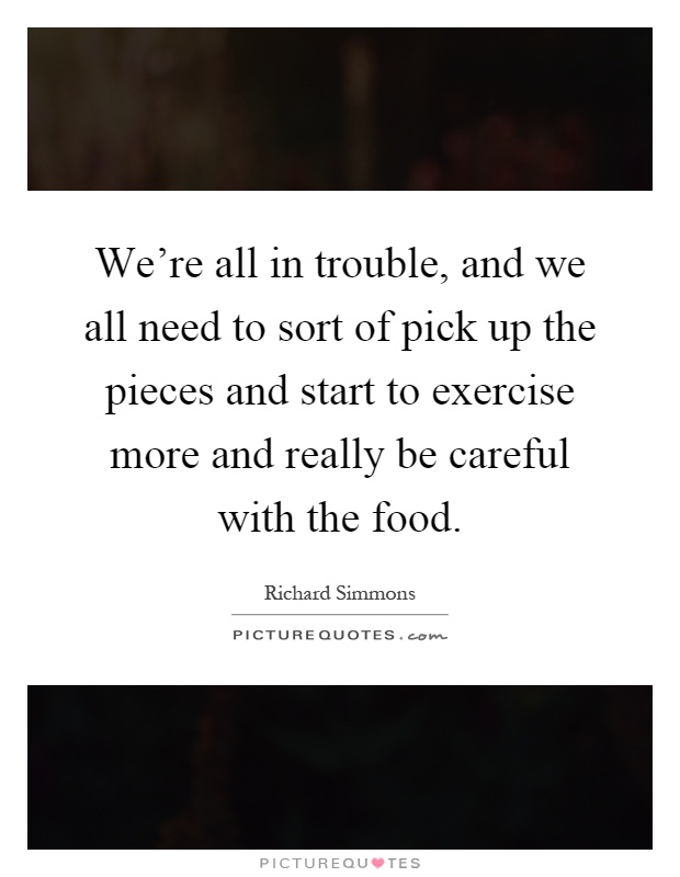 We're all in trouble, and we all need to sort of pick up the pieces and start to exercise more and really be careful with the food Picture Quote #1