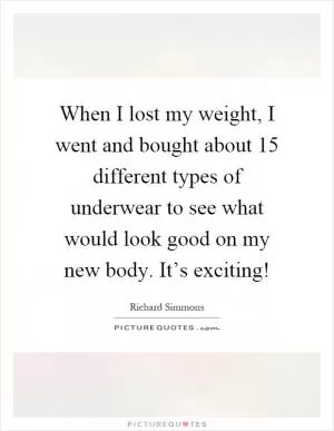 When I lost my weight, I went and bought about 15 different types of underwear to see what would look good on my new body. It’s exciting! Picture Quote #1