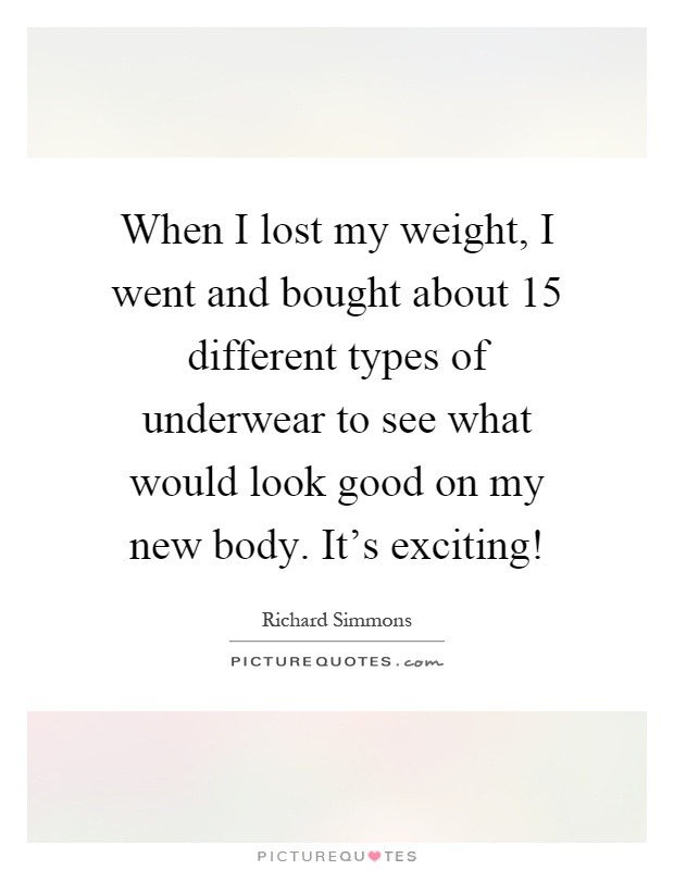 When I lost my weight, I went and bought about 15 different types of underwear to see what would look good on my new body. It's exciting! Picture Quote #1