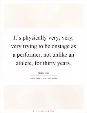 It’s physically very, very, very trying to be onstage as a performer, not unlike an athlete, for thirty years Picture Quote #1