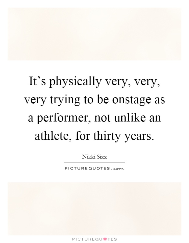 It's physically very, very, very trying to be onstage as a performer, not unlike an athlete, for thirty years Picture Quote #1