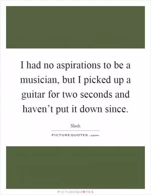 I had no aspirations to be a musician, but I picked up a guitar for two seconds and haven’t put it down since Picture Quote #1