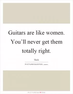 Guitars are like women. You’ll never get them totally right Picture Quote #1