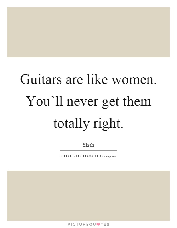 Guitars are like women. You'll never get them totally right Picture Quote #1