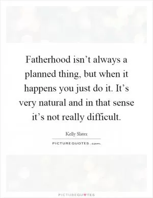 Fatherhood isn’t always a planned thing, but when it happens you just do it. It’s very natural and in that sense it’s not really difficult Picture Quote #1