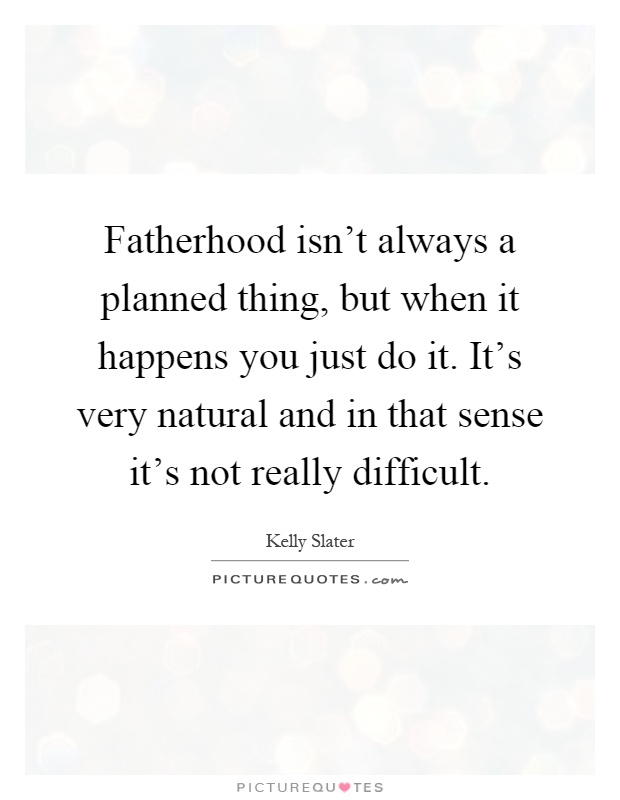 Fatherhood isn't always a planned thing, but when it happens you just do it. It's very natural and in that sense it's not really difficult Picture Quote #1