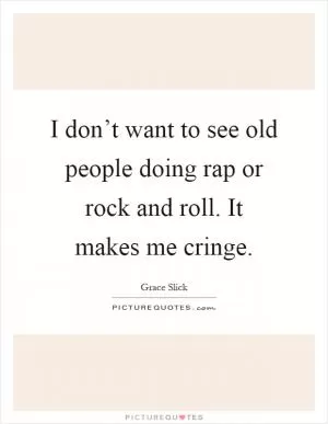 I don’t want to see old people doing rap or rock and roll. It makes me cringe Picture Quote #1
