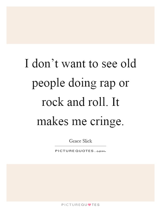 I don't want to see old people doing rap or rock and roll. It makes me cringe Picture Quote #1