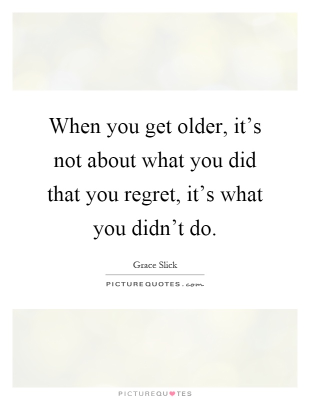 When you get older, it's not about what you did that you regret, it's what you didn't do Picture Quote #1