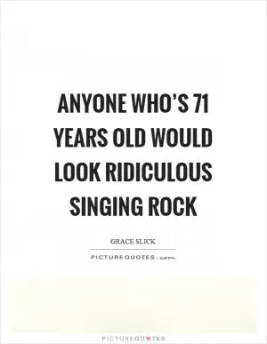 Anyone who’s 71 years old would look ridiculous singing rock Picture Quote #1