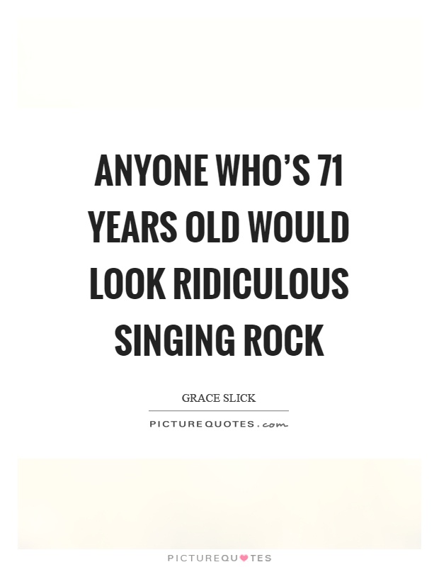 Anyone who's 71 years old would look ridiculous singing rock Picture Quote #1