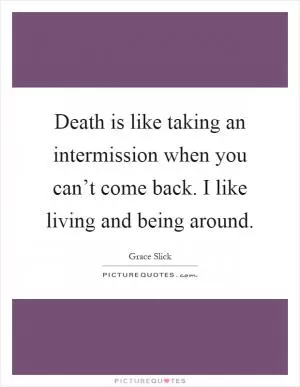 Death is like taking an intermission when you can’t come back. I like living and being around Picture Quote #1