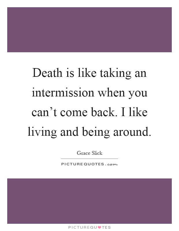 Death is like taking an intermission when you can't come back. I like living and being around Picture Quote #1